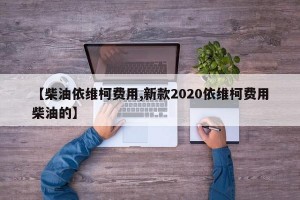 【柴油依维柯费用,新款2020依维柯费用柴油的】
