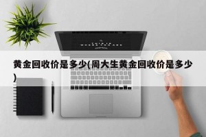 黄金回收价是多少(周大生黄金回收价是多少)