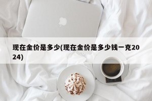现在金价是多少(现在金价是多少钱一克2024)
