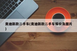 奥迪新款二手车(奥迪新款二手车报价及图片)