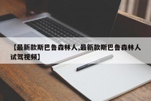 【最新款斯巴鲁森林人,最新款斯巴鲁森林人试驾视频】