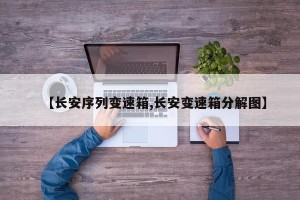 【长安序列变速箱,长安变速箱分解图】