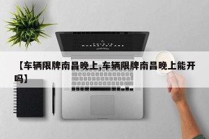 【车辆限牌南昌晚上,车辆限牌南昌晚上能开吗】