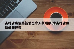 吉林省疫情最新消息今天新增病例/吉林省疫情最新通告