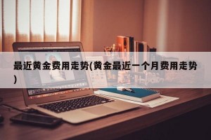 最近黄金费用走势(黄金最近一个月费用走势)
