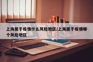 上海属于疫情什么风险地区/上海属于疫情哪个风险地区