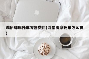 鸿怡牌摩托车零售费用(鸿怡牌摩托车怎么样)