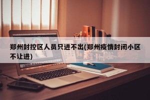 郑州封控区人员只进不出(郑州疫情封闭小区不让进)