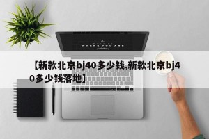 【新款北京bj40多少钱,新款北京bj40多少钱落地】