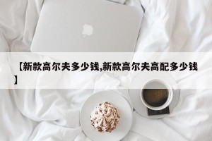 【新款高尔夫多少钱,新款高尔夫高配多少钱】