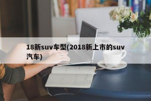 18新suv车型(2018新上市的suv汽车)