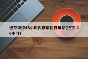 进京须持48小时内核酸阴性证明(进京 48小时)