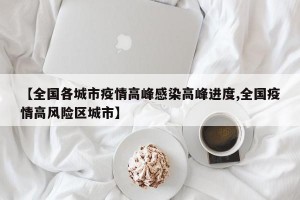 【全国各城市疫情高峰感染高峰进度,全国疫情高风险区城市】