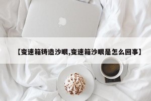 【变速箱铸造沙眼,变速箱沙眼是怎么回事】