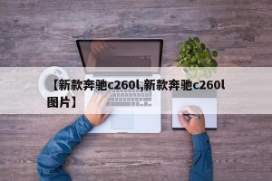 【新款奔驰c260l,新款奔驰c260l图片】