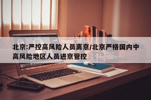 北京:严控高风险人员离京/北京严格国内中高风险地区人员进京管控