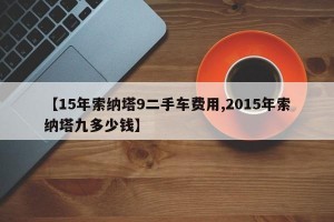 【15年索纳塔9二手车费用,2015年索纳塔九多少钱】