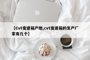【Cvt变速箱产地,cvt变速箱的生产厂家有几个】