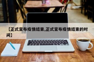 【正式宣布疫情结束,正式宣布疫情结束的时间】