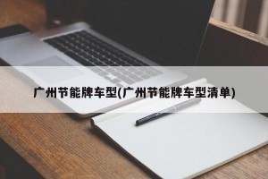 广州节能牌车型(广州节能牌车型清单)