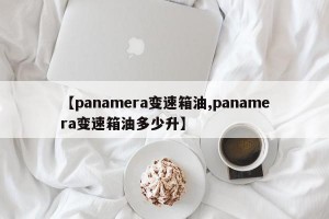【panamera变速箱油,panamera变速箱油多少升】