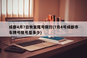 成都4月7日恢复尾号限行(7月4号成都市车牌号限号是多少)