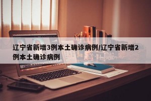辽宁省新增3例本土确诊病例/辽宁省新增2例本土确诊病例