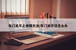 车门关不上修理方法/车门关不住怎么办