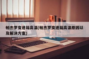 帕杰罗变速箱高温(帕杰罗变速箱高温原因以及解决方案)