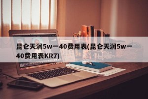 昆仑天润5w一40费用表(昆仑天润5w一40费用表KR7)