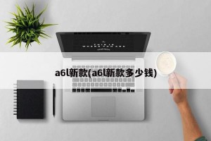 a6l新款(a6l新款多少钱)