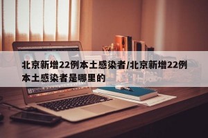 北京新增22例本土感染者/北京新增22例本土感染者是哪里的