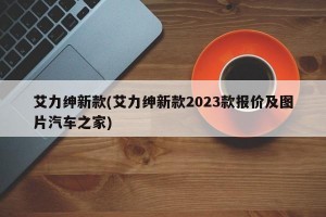 艾力绅新款(艾力绅新款2023款报价及图片汽车之家)