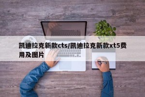 凯迪拉克新款cts/凯迪拉克新款xt5费用及图片
