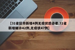 【31省区市新增4例无症状感染者,31省新增确诊42例,无症状47例】