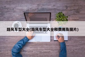 路风车型大全(路风车型大全和费用及图片)