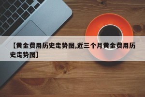 【黄金费用历史走势图,近三个月黄金费用历史走势图】