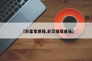 【彩富变速箱,彩艾福变速箱】