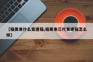 【福美来什么变速箱,福美来三代变速箱怎么样】