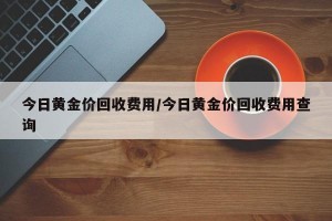 今日黄金价回收费用/今日黄金价回收费用查询