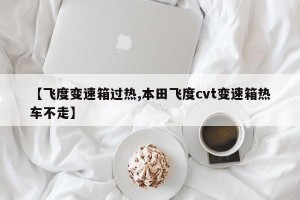 【飞度变速箱过热,本田飞度cvt变速箱热车不走】