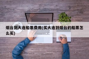烟台到大连船票费用(买大连到烟台的船票怎么买)