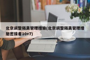 北京调整隔离管理措施(北京调整隔离管理措施密接者10+7)