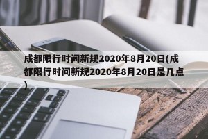 成都限行时间新规2020年8月20日(成都限行时间新规2020年8月20日是几点)