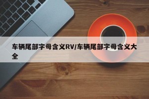车辆尾部字母含义RV/车辆尾部字母含义大全