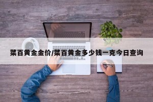 菜百黄金金价/菜百黄金多少钱一克今日查询