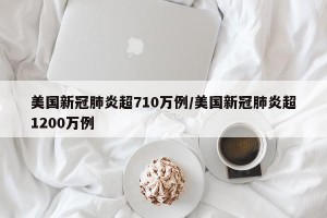 美国新冠肺炎超710万例/美国新冠肺炎超1200万例