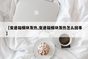 【变速箱模块发热,变速箱模块发热怎么回事】