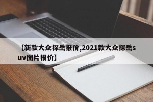 【新款大众探岳报价,2021款大众探岳suv图片报价】