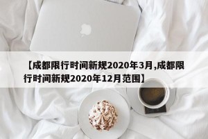 【成都限行时间新规2020年3月,成都限行时间新规2020年12月范围】